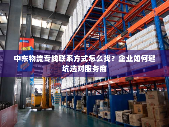 中东物流专线联系方式怎么找？企业如何避坑选对服务商