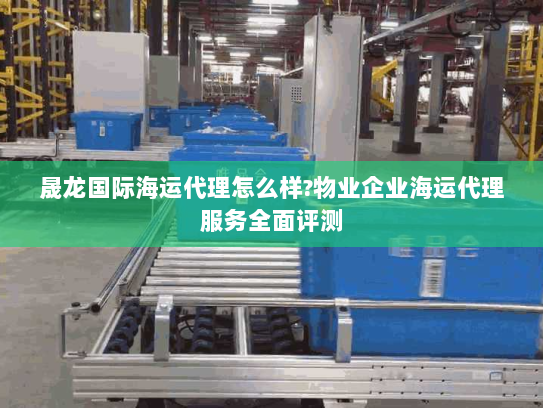 晟龙国际海运代理怎么样?物业企业海运代理服务全面评测 晟龙国际海运代理怎么样?物业企业海运代理服务全面评测