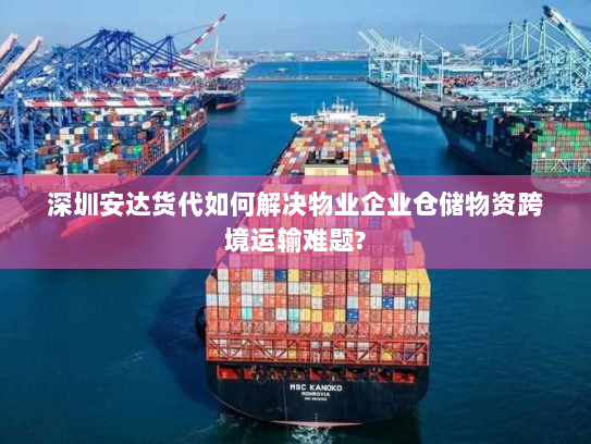 深圳安达货代如何解决物业企业仓储物资跨境运输难题?