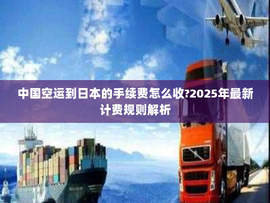 中国空运到日本的手续费怎么收?2025年最新计费规则解析
