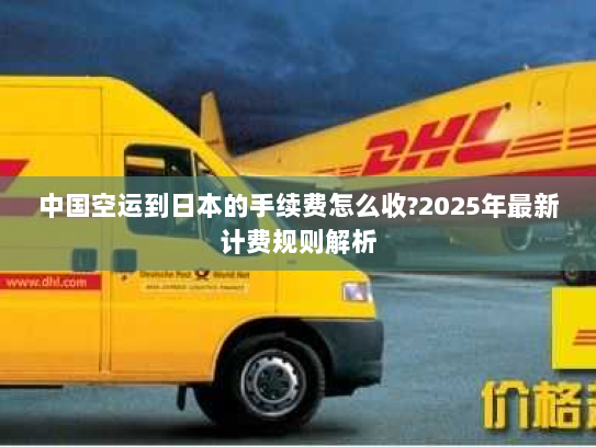 中国空运到日本的手续费怎么收?2025年最新计费规则解析