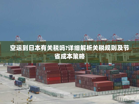 空运到日本有关税吗?详细解析关税规则及节省成本策略