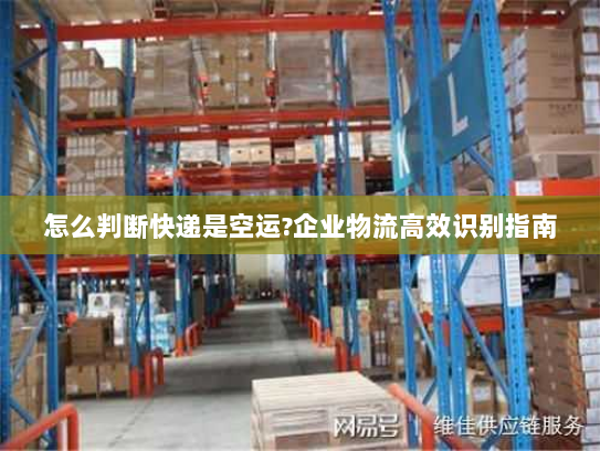 怎么判断快递是空运?企业物流高效识别指南