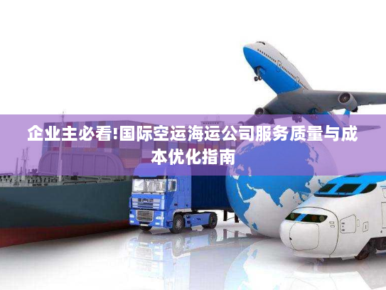 企业主必看!国际空运海运公司服务质量与成本优化指南