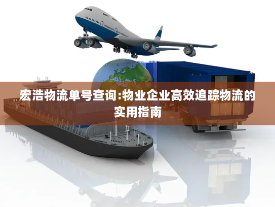 宏浩物流单号查询:物业企业高效追踪物流的实用指南 宏浩物流单号查询:物业企业高效追踪物流的实用指南