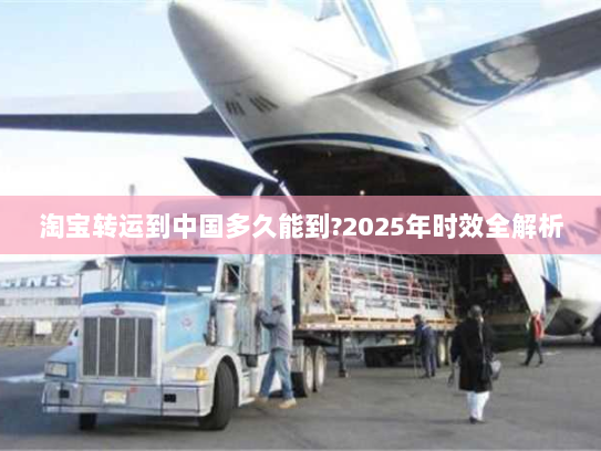 淘宝转运到中国多久能到?2025年时效全解析