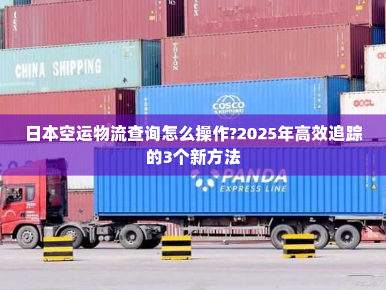 日本空运物流查询怎么操作?2025年高效追踪的3个新方法