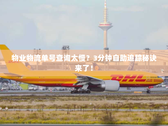 物业物流单号查询太慢？3分钟自助追踪秘诀来了！