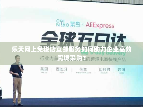 乐天网上免税店直邮服务如何助力企业高效跨境采购？