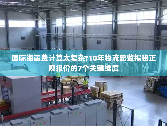 国际海运费计算太复杂?10年物流总监揭秘正规报价的7个关键维度 国际海运费计算太复杂?10年物流总监揭秘正规报价的7个关键维度