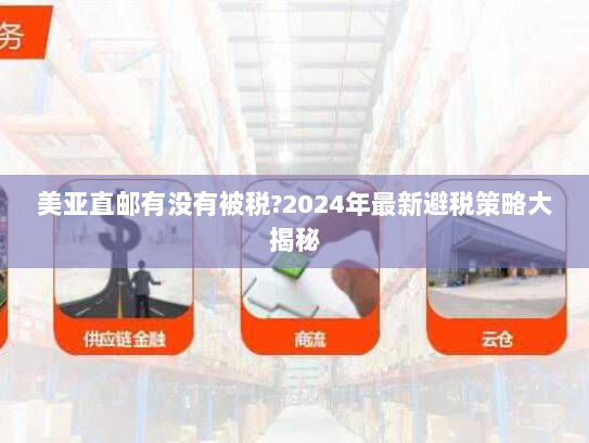 美亚直邮有没有被税?2024年最新避税策略大揭秘 美亚直邮有没有被税?2024年最新避税策略大揭秘