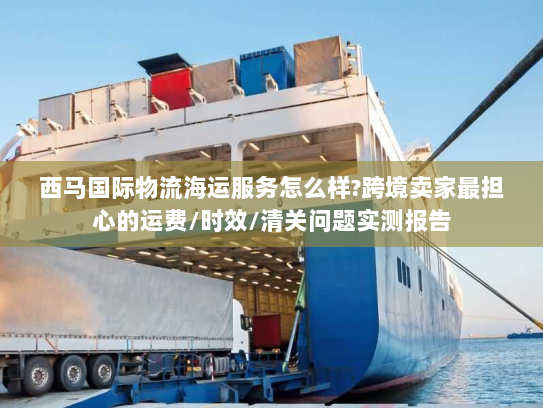 西马国际物流海运服务怎么样?跨境卖家最担心的运费/时效/清关问题实测报告