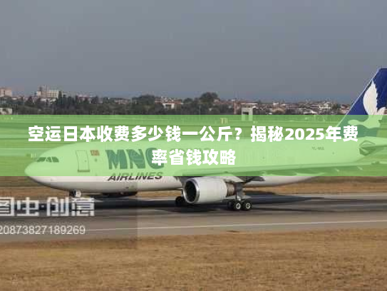 空运日本收费多少钱一公斤？揭秘2025年费率省钱攻略