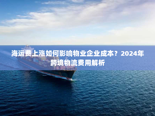 海运费上涨如何影响物业企业成本?2024年跨境物流费用解析 海运费上涨如何影响物业企业成本?2024年跨境物流费用解析