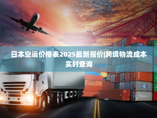 日本空运价格表2025最新报价|跨境物流成本实时查询