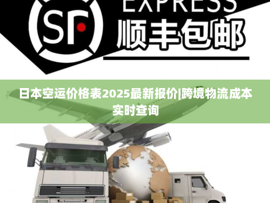 日本空运价格表2025最新报价|跨境物流成本实时查询