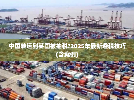 中国转运到英国被抽税?2025年最新避税技巧(含案例) 中国转运到英国被抽税?2025年最新避税技巧(含案例)