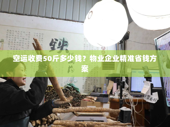 空运收费50斤多少钱？物业企业精准省钱方案