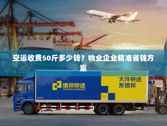 空运收费50斤多少钱？物业企业精准省钱方案