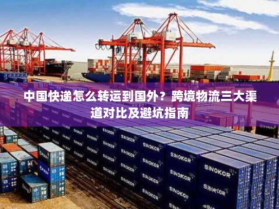 中国快递怎么转运到国外?跨境物流三大渠道对比及避坑指南 中国快递怎么转运到国外?跨境物流三大渠道对比及避坑指南