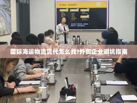 国际海运物流货代怎么找?外贸企业避坑指南