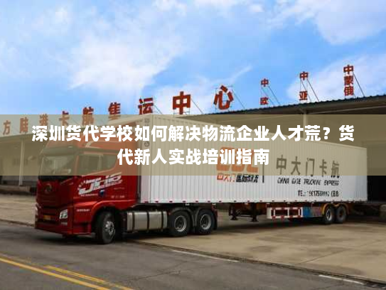 深圳货代学校如何解决物流企业人才荒?货代新人实战培训指南 深圳货代学校如何解决物流企业人才荒?货代新人实战培训指南