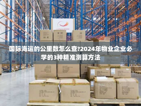 国际海运的公里数怎么查?2024年物业企业必学的3种精准测算方法