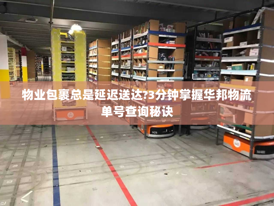 物业包裹总是延迟送达?3分钟掌握华邦物流单号查询秘诀