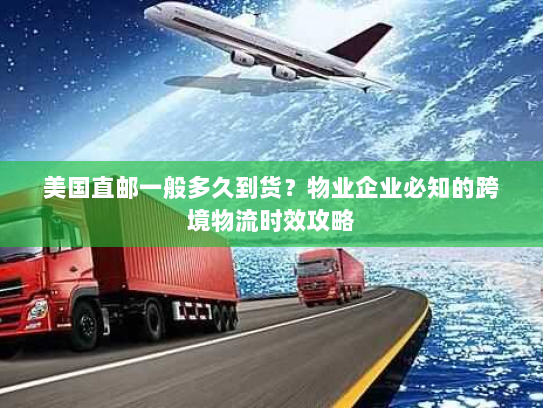 美国直邮一般多久到货？物业企业必知的跨境物流时效攻略