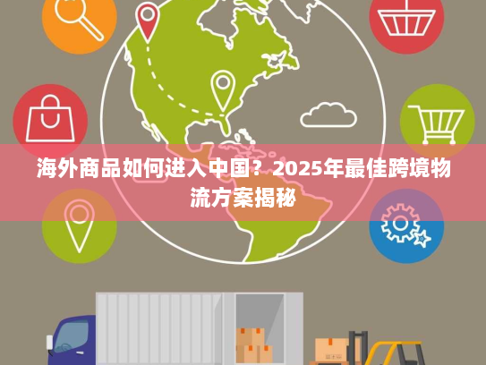 海外商品如何进入中国？2025年最佳跨境物流方案揭秘