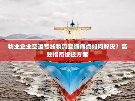 物业企业空运专线物流查询痛点如何解决?高效指南终极方案 物业企业空运专线物流查询痛点如何解决?高效指南终极方案