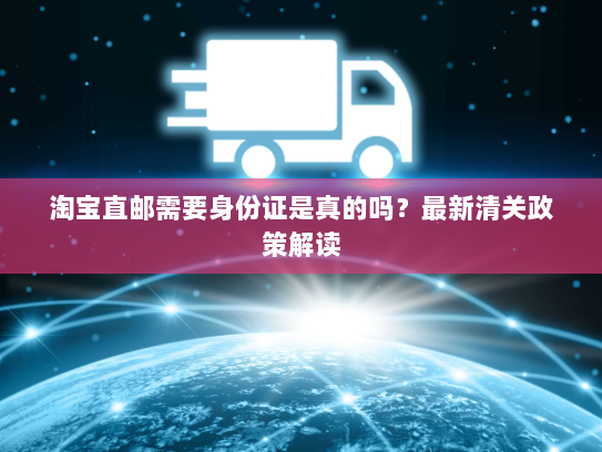 淘宝直邮需要身份证是真的吗？最新清关政策解读