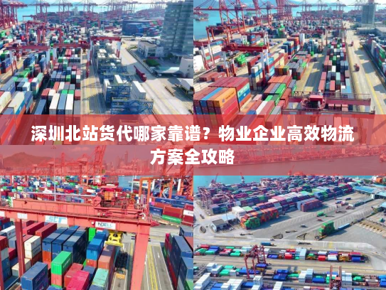 深圳北站货代哪家靠谱？物业企业高效物流方案全攻略
