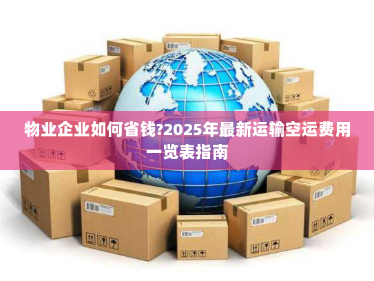 物业企业如何省钱?2025年最新运输空运费用一览表指南 物业企业如何省钱?2025年最新运输空运费用一览表指南