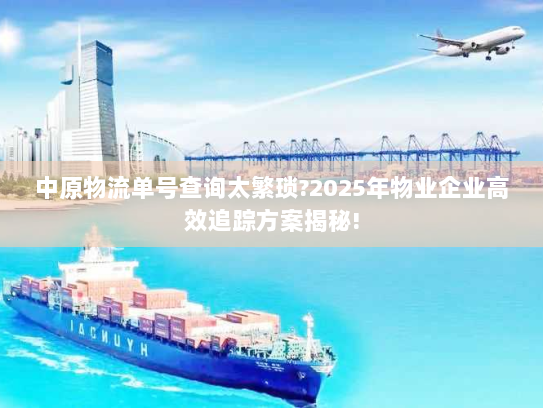 中原物流单号查询太繁琐?2025年物业企业高效追踪方案揭秘!