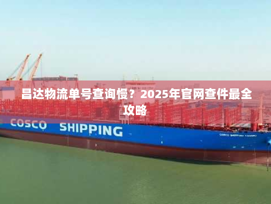 昌达物流单号查询慢？2025年官网查件最全攻略