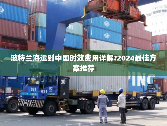 波特兰海运到中国时效费用详解?2024最佳方案推荐