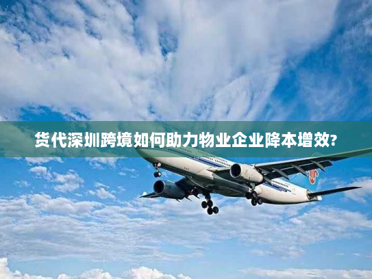货代深圳跨境如何助力物业企业降本增效?