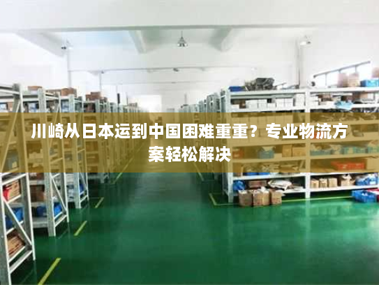 川崎从日本运到中国困难重重？专业物流方案轻松解决