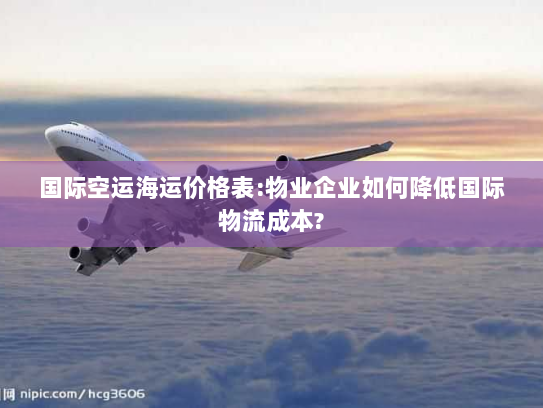 国际空运海运价格表:物业企业如何降低国际物流成本?