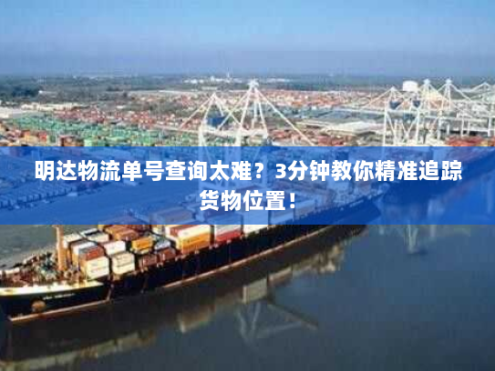 明达物流单号查询太难？3分钟教你精准追踪货物位置！