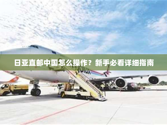 日亚直邮中国怎么操作？新手必看详细指南