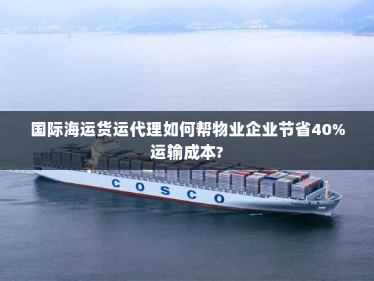 国际海运货运代理如何帮物业企业节省40%运输成本? 国际海运货运代理如何帮物业企业节省40%运输成本?