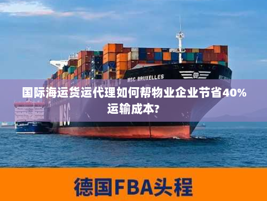 国际海运货运代理如何帮物业企业节省40%运输成本? 国际海运货运代理如何帮物业企业节省40%运输成本?