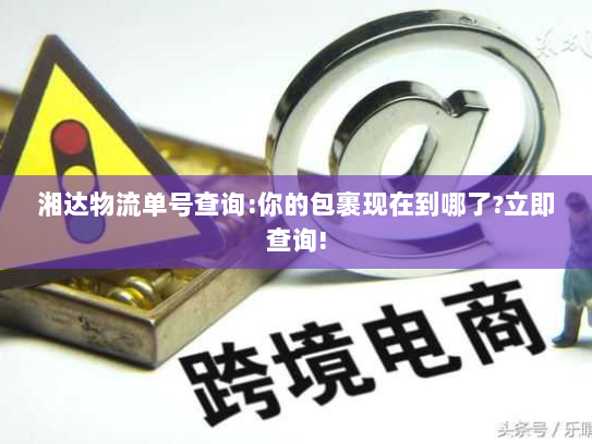 湘达物流单号查询:你的包裹现在到哪了?立即查询!