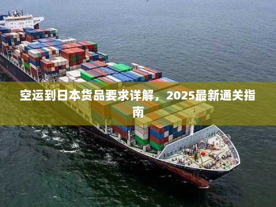 空运到日本货品要求详解,2025最新通关指南 空运到日本货品要求详解,2025最新通关指南