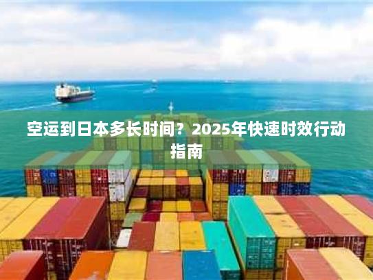 空运到日本多长时间？2025年快速时效行动指南