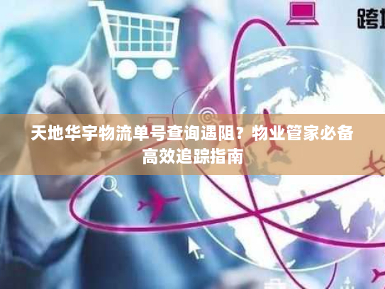天地华宇物流单号查询遇阻?物业管家必备高效追踪指南 天地华宇物流单号查询遇阻?物业管家必备高效追踪指南