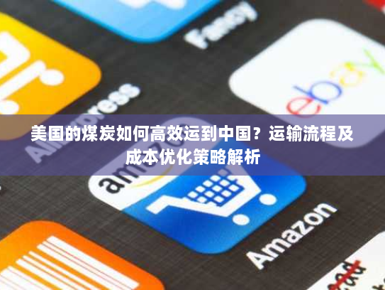 美国的煤炭如何高效运到中国？运输流程及成本优化策略解析