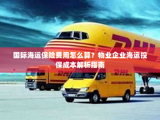 国际海运保险费用怎么算?物业企业海运投保成本解析指南 国际海运保险费用怎么算?物业企业海运投保成本解析指南
